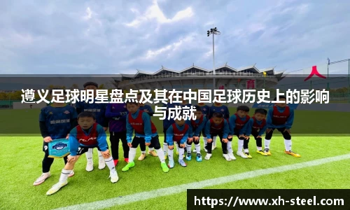 遵义足球明星盘点及其在中国足球历史上的影响与成就