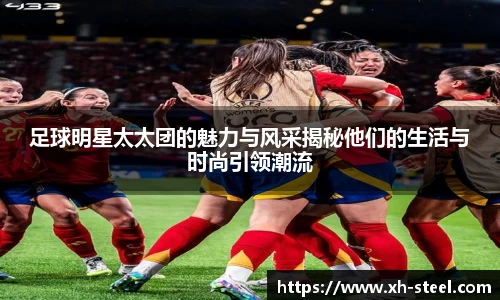足球明星太太团的魅力与风采揭秘他们的生活与时尚引领潮流